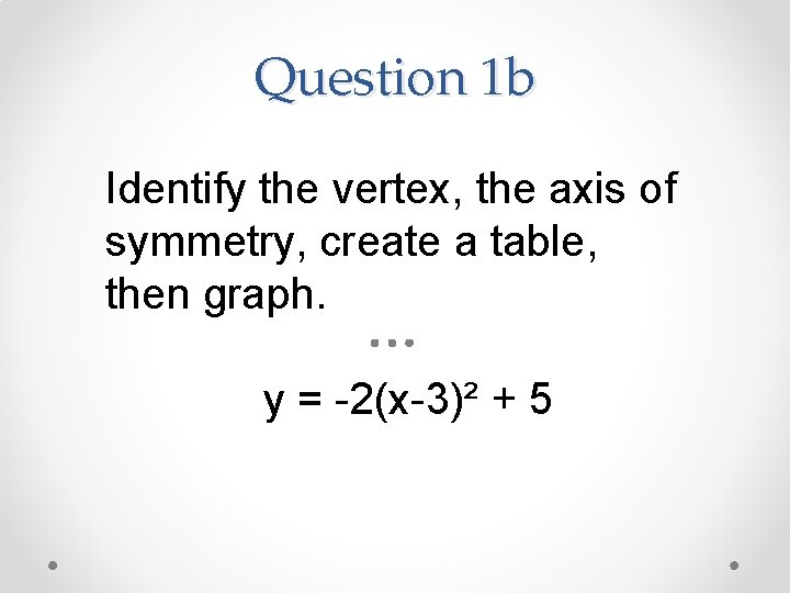 Question 1 b Identify the vertex, the axis of symmetry, create a table, then