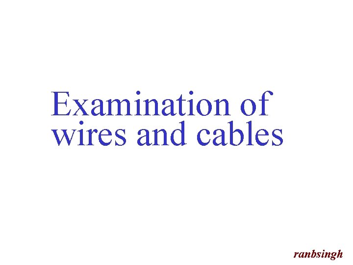 Examination of wires and cables ranbsingh 