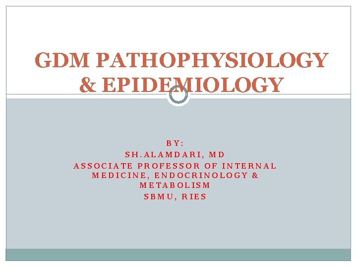 GDM PATHOPHYSIOLOGY & EPIDEMIOLOGY BY: SH. ALAMDARI, MD ASSOCIATE PROFESSOR OF INTERNAL MEDICINE, ENDOCRINOLOGY