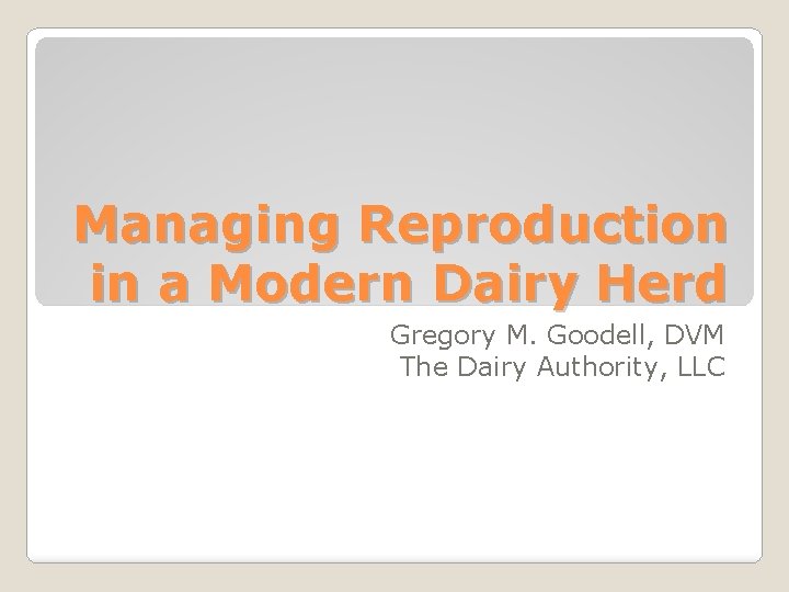 Managing Reproduction in a Modern Dairy Herd Gregory M. Goodell, DVM The Dairy Authority,