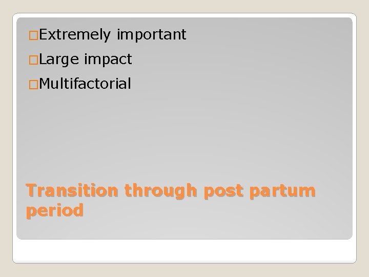 �Extremely �Large important impact �Multifactorial Transition through post partum period 