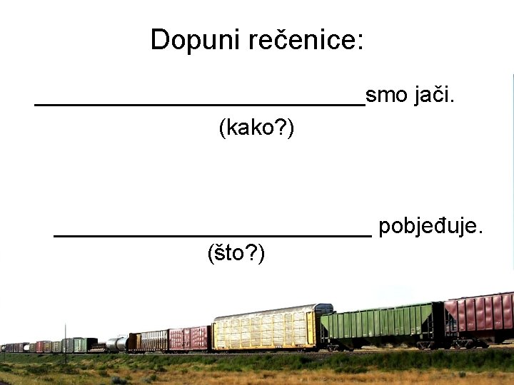 Dopuni rečenice: _____________smo jači. (kako? ) _____________ pobjeđuje. (što? ) 