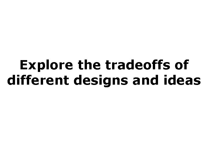 Explore the tradeoffs of different designs and ideas 