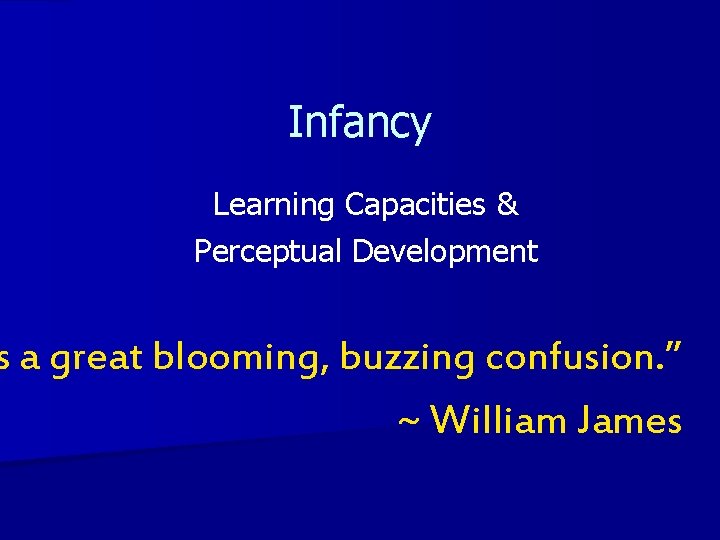 Infancy Learning Capacities & Perceptual Development s a great blooming, buzzing confusion. ” ~