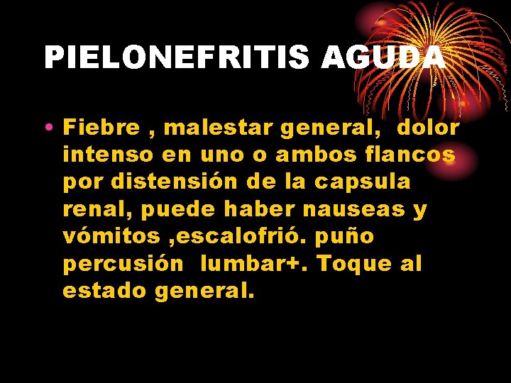 PIELONEFRITIS AGUDA • Fiebre , malestar general, dolor intenso en uno o ambos flancos PIELONEFRITIS AGUDA • Fiebre , malestar general, dolor intenso en uno o ambos flancos