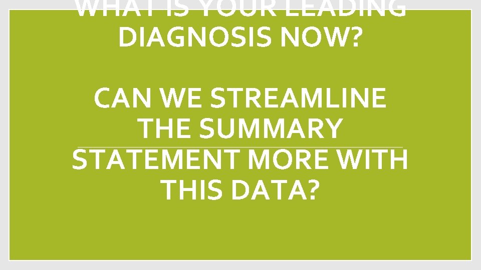 WHAT IS YOUR LEADING DIAGNOSIS NOW? CAN WE STREAMLINE THE SUMMARY STATEMENT MORE WITH