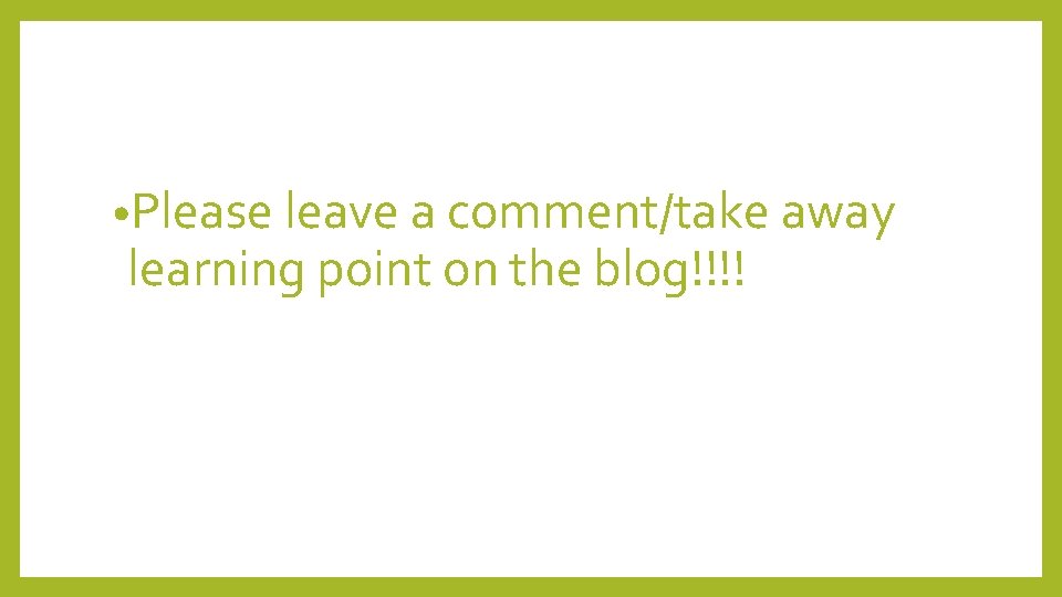  • Please leave a comment/take away learning point on the blog!!!! 