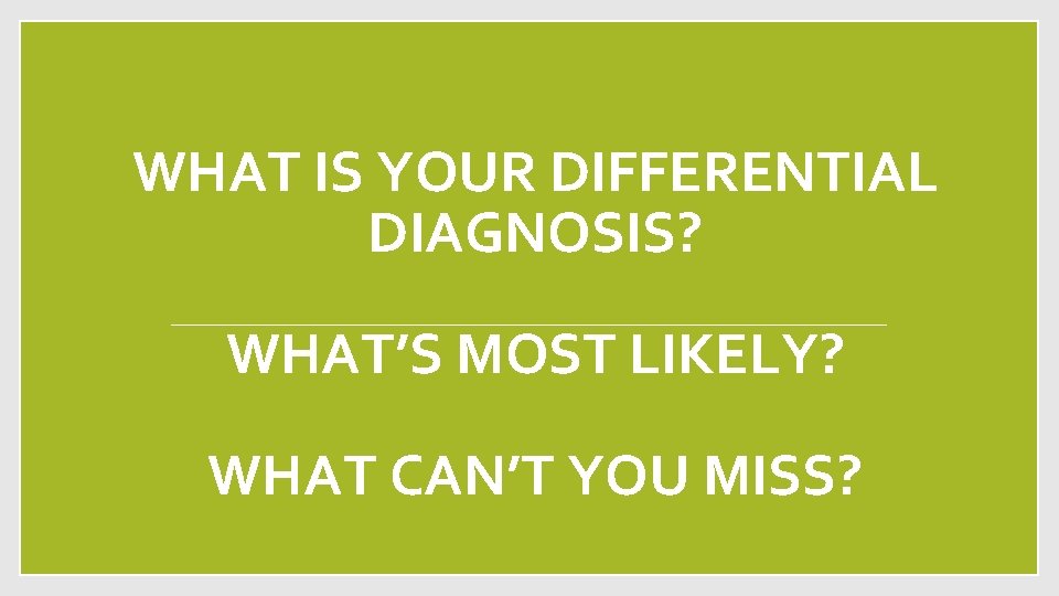 WHAT IS YOUR DIFFERENTIAL DIAGNOSIS? WHAT’S MOST LIKELY? WHAT CAN’T YOU MISS? 