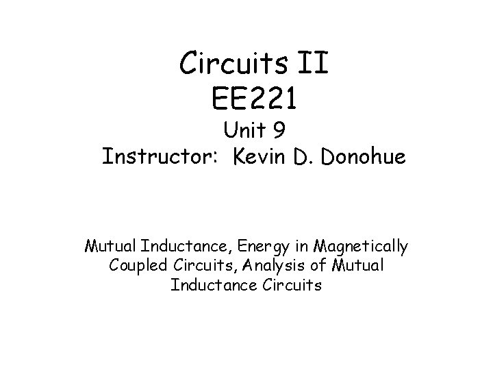 Circuits II EE 221 Unit 9 Instructor: Kevin D. Donohue Mutual Inductance, Energy in