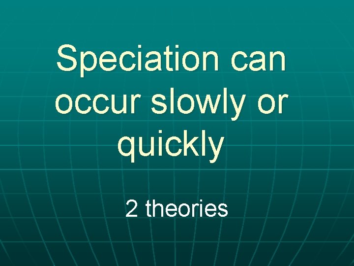 Speciation can occur slowly or quickly 2 theories 