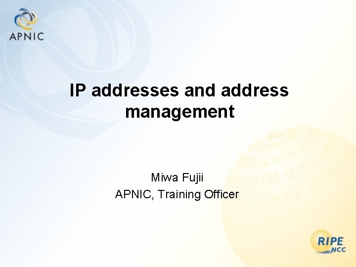 IP addresses and address management Miwa Fujii APNIC, Training Officer 