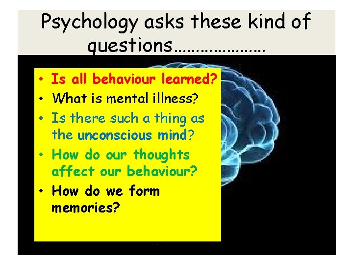 Psychology asks these kind of questions………………… • Is all behaviour learned? • What is