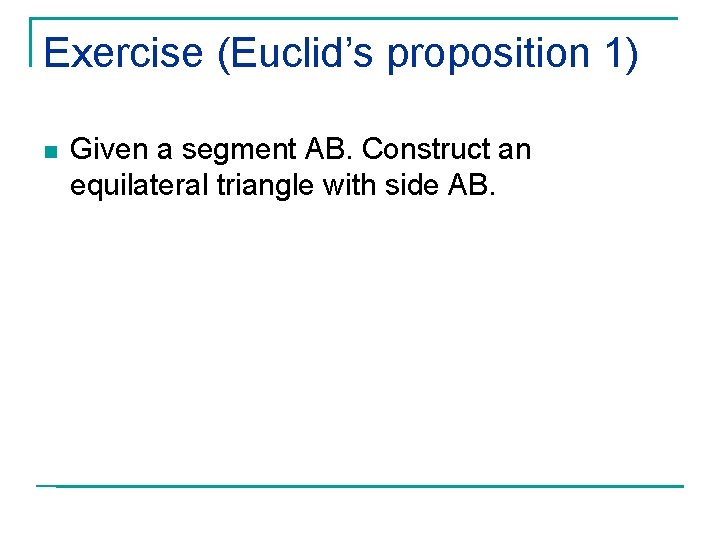 Exercise (Euclid’s proposition 1) n Given a segment AB. Construct an equilateral triangle with
