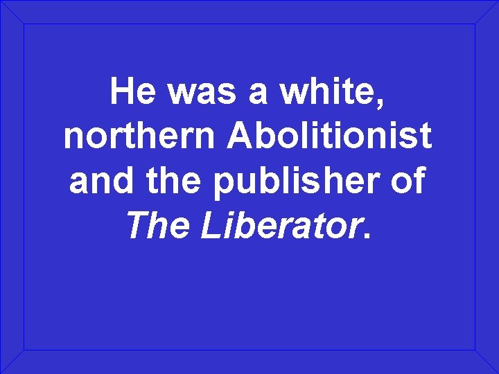 He was a white, northern Abolitionist and the publisher of The Liberator. 