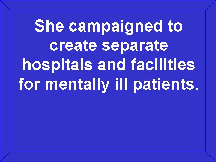 She campaigned to create separate hospitals and facilities for mentally ill patients. 