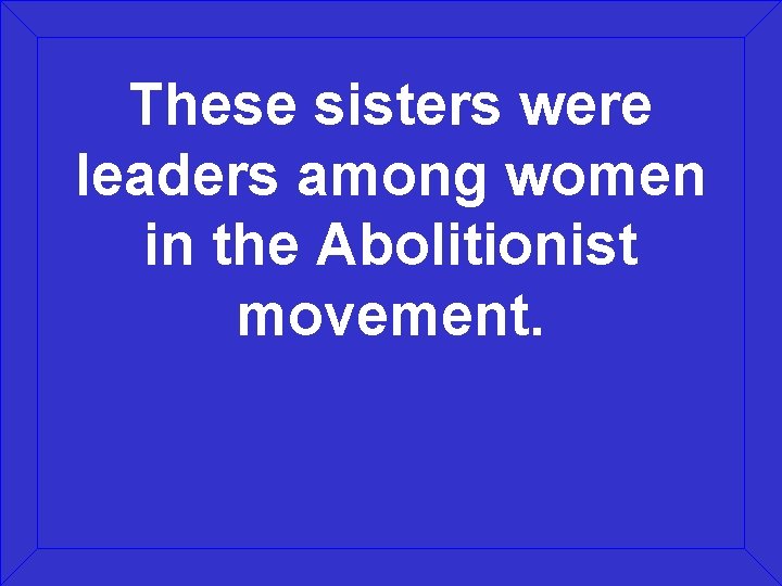 These sisters were leaders among women in the Abolitionist movement. 