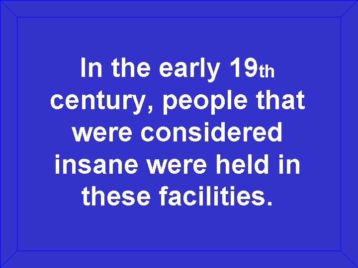 In the early 19 th century, people that were considered insane were held in