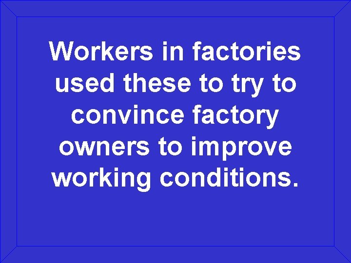 Workers in factories used these to try to convince factory owners to improve working