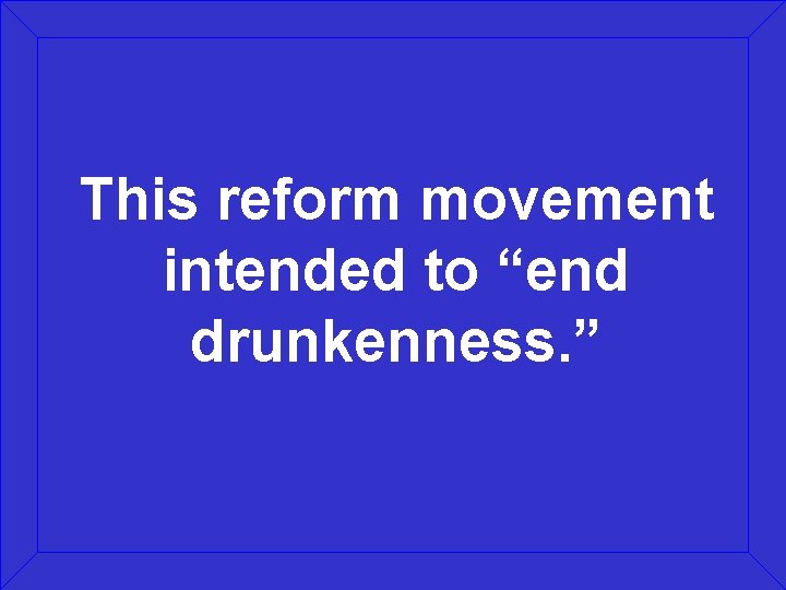 This reform movement intended to “end drunkenness. ” 