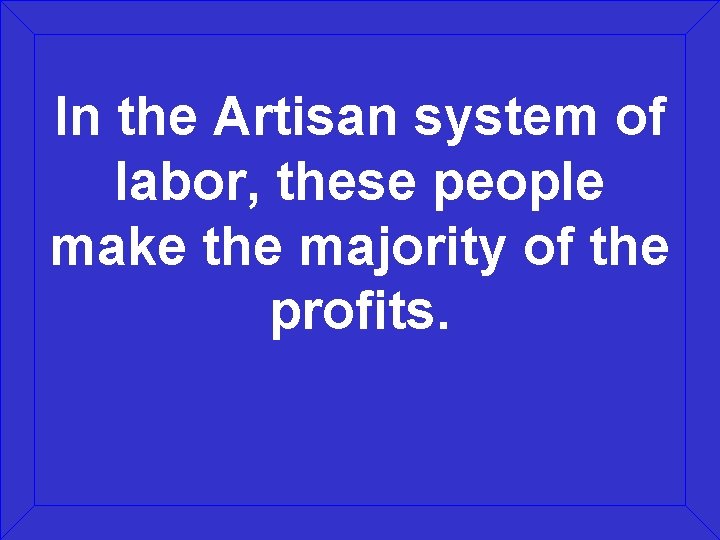 In the Artisan system of labor, these people make the majority of the profits.