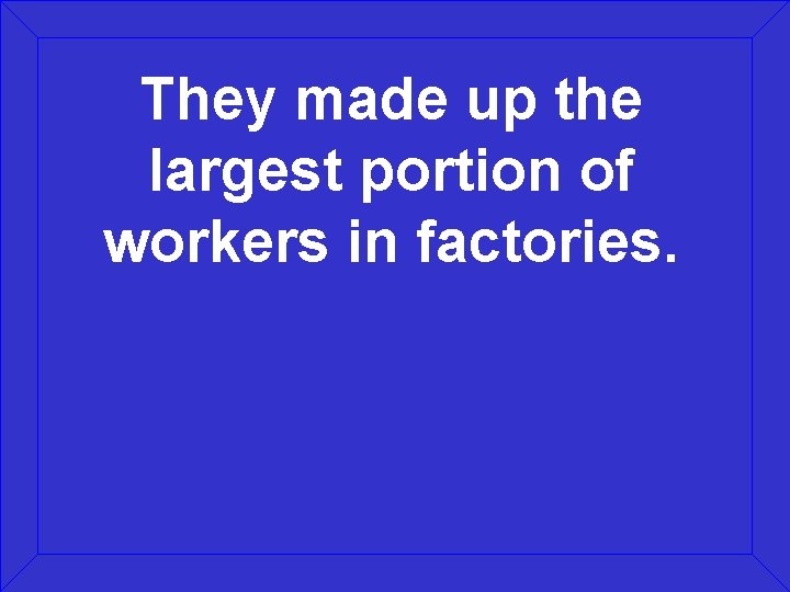 They made up the largest portion of workers in factories. 