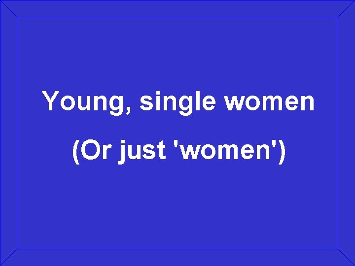 Young, single women (Or just 'women') 