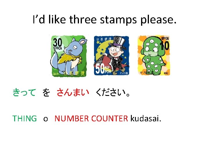 I’d like three stamps please. きって　を　さんまい　ください。 THING　o NUMBER COUNTER kudasai. 