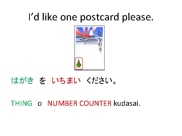 I’d like one postcard please. はがき　を　いちまい　ください。 THING　o NUMBER COUNTER kudasai. 