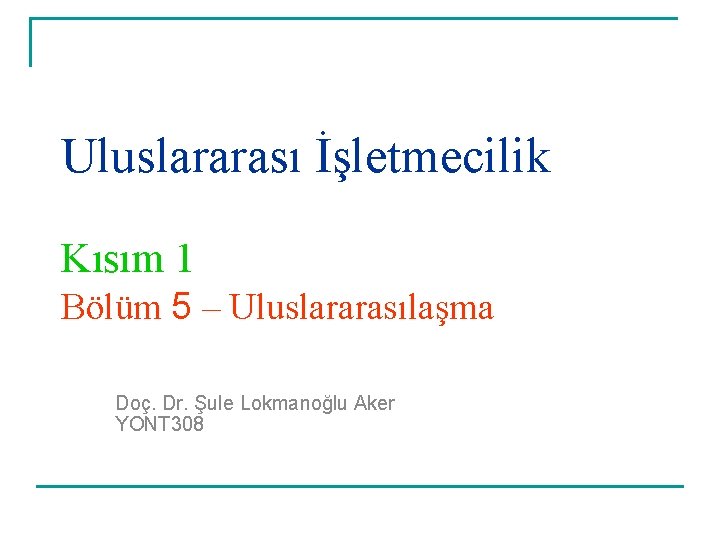 Uluslararası İşletmecilik Kısım 1 Bölüm 5 – Uluslararasılaşma Doç. Dr. Şule Lokmanoğlu Aker YONT