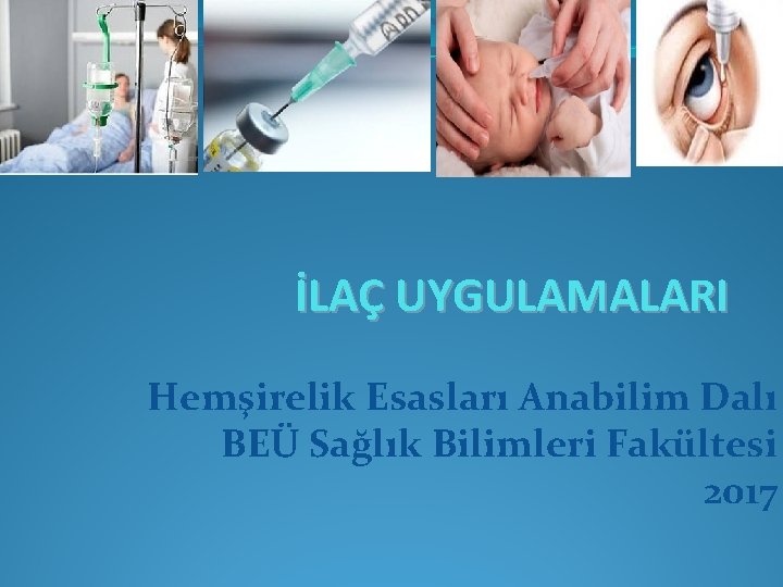 İLAÇ UYGULAMALARI Hemşirelik Esasları Anabilim Dalı BEÜ Sağlık Bilimleri Fakültesi 2017 