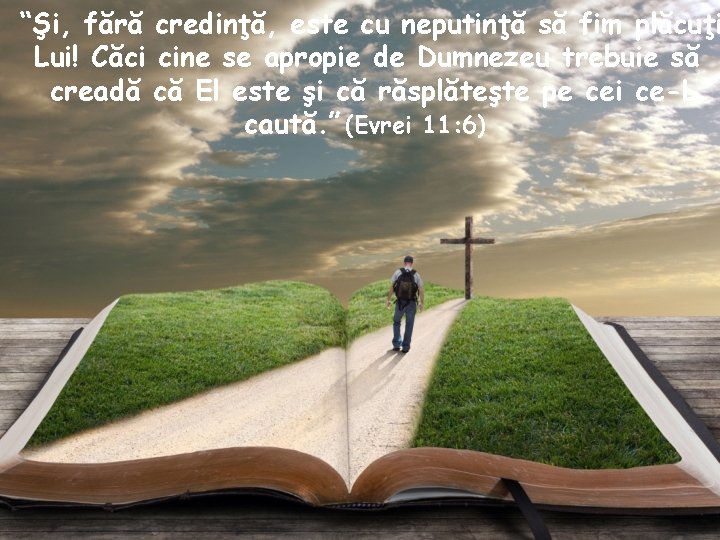 “Şi, fără credinţă, este cu neputinţă să fim plăcuţi Lui! Căci cine se apropie