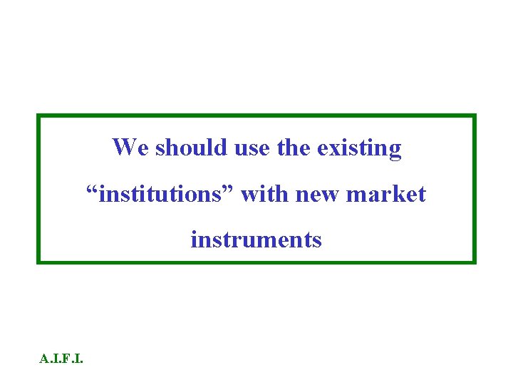 We should use the existing “institutions” with new market instruments A. I. F. I. We should use the existing “institutions” with new market instruments A. I. F. I.