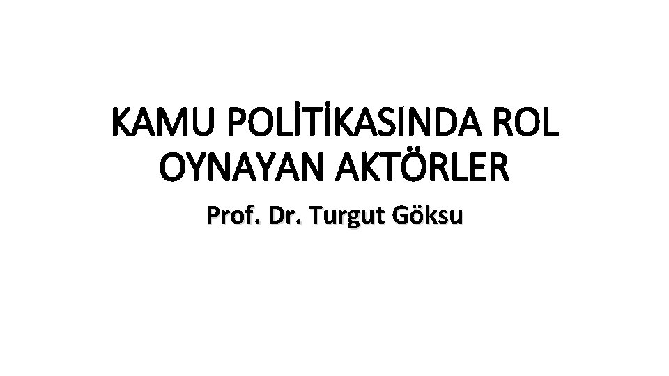 KAMU POLİTİKASINDA ROL OYNAYAN AKTÖRLER Prof. Dr. Turgut Göksu 