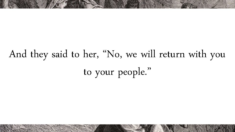 And they said to her, “No, we will return with you to your people.