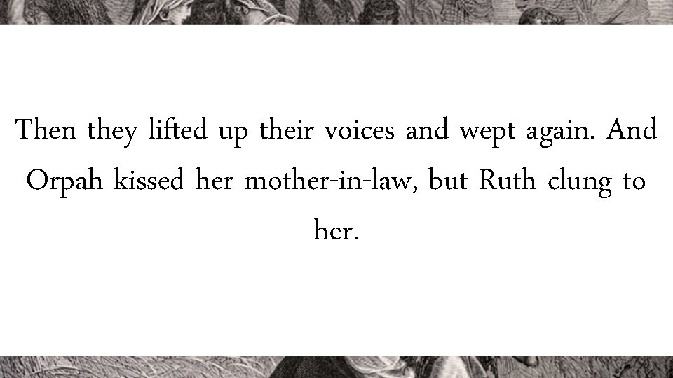 Then they lifted up their voices and wept again. And Orpah kissed her mother-in-law,