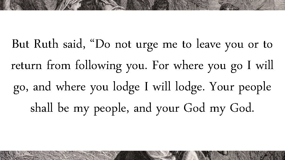 But Ruth said, “Do not urge me to leave you or to return from
