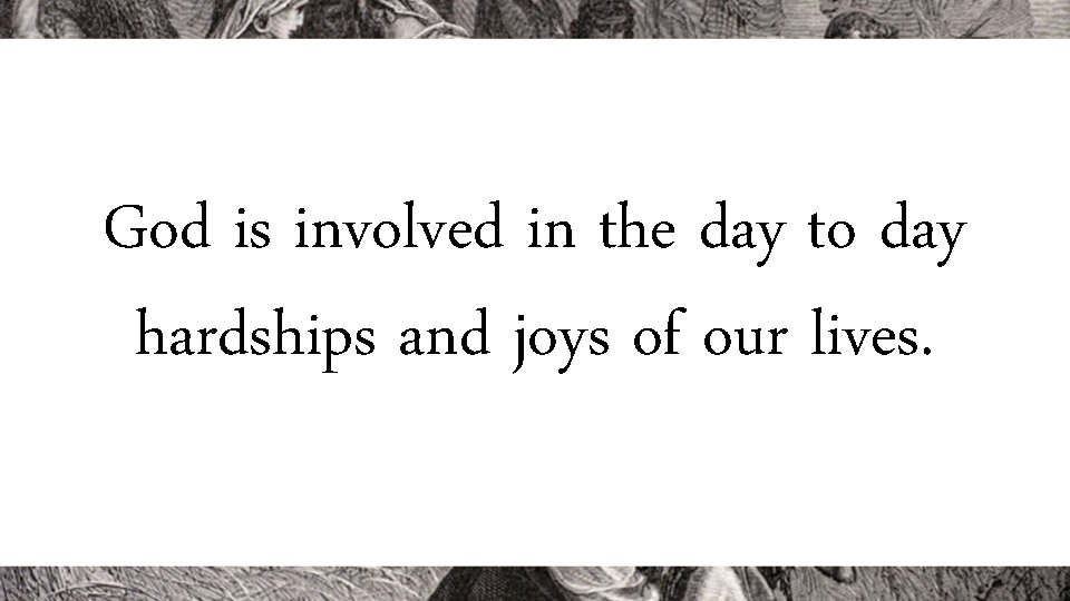 God is involved in the day to day hardships and joys of our lives.