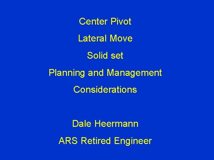 Center Pivot Lateral Move Solid set Planning and Management Considerations Dale Heermann ARS Retired