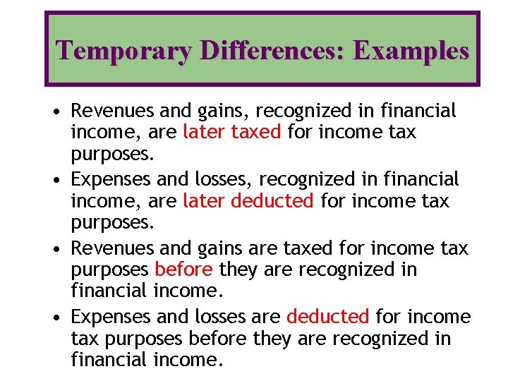 Temporary Differences: Examples • Revenues and gains, recognized in financial income, are later taxed