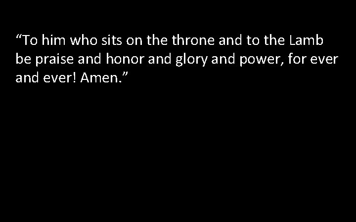 “To him who sits on the throne and to the Lamb be praise and “To him who sits on the throne and to the Lamb be praise and