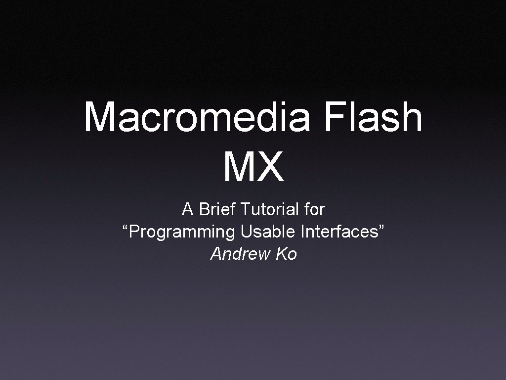 Macromedia Flash MX A Brief Tutorial for “Programming Usable Interfaces” Andrew Ko 