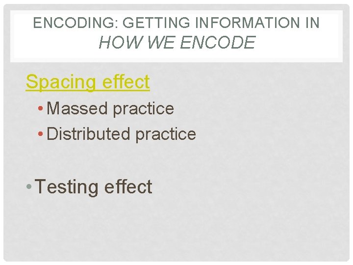 ENCODING: GETTING INFORMATION IN HOW WE ENCODE Spacing effect • Massed practice • Distributed