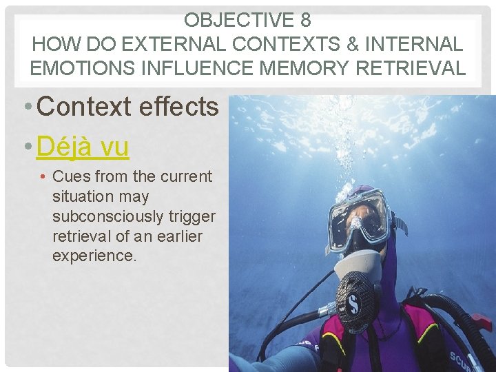 OBJECTIVE 8 HOW DO EXTERNAL CONTEXTS & INTERNAL EMOTIONS INFLUENCE MEMORY RETRIEVAL • Context