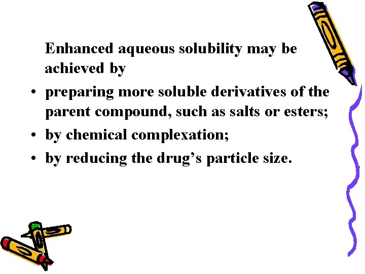 Enhanced aqueous solubility may be achieved by • preparing more soluble derivatives of the