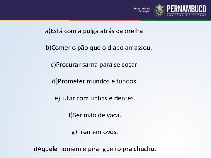 a)Está com a pulga atrás da orelha. b)Comer o pão que o diabo amassou.