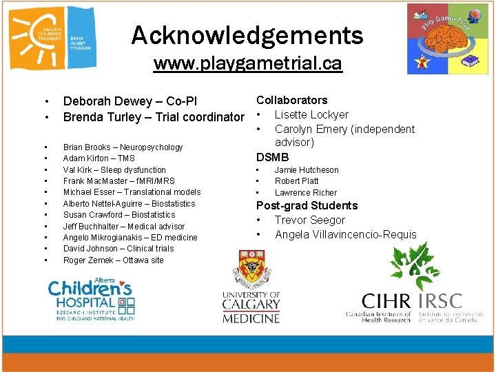 Acknowledgements www. playgametrial. ca • • Collaborators Deborah Dewey – Co-PI Brenda Turley –