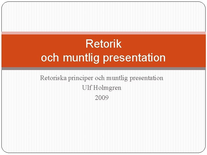 Retorik och muntlig presentation Retoriska principer och muntlig presentation Ulf Holmgren 2009 