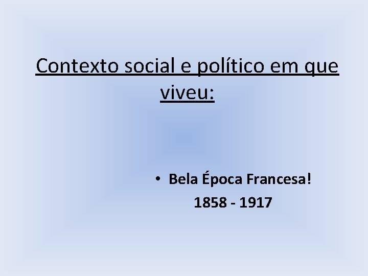 Contexto social e político em que viveu: • Bela Época Francesa! 1858 - 1917