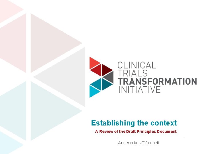 Establishing the context A Review of the Draft Principles Document Ann Meeker-O’Connell www. ctti-clinicaltrials.