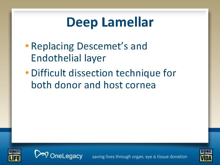 Deep Lamellar • Replacing Descemet’s and Endothelial layer • Difficult dissection technique for both